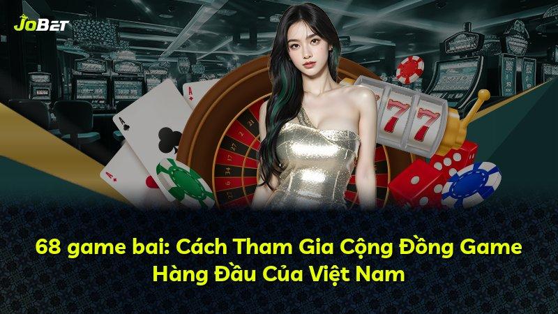 68 game bai: Cách Tham Gia Cộng Đồng Game Hàng Đầu Của Việt Nam