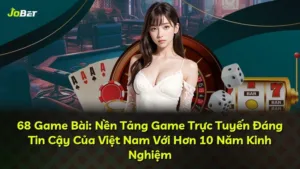 68 Game Bài: Nền Tảng Game Trực Tuyến Đáng Tin Cậy Của Việt Nam Với Hơn 10 Năm Kinh Nghiệm