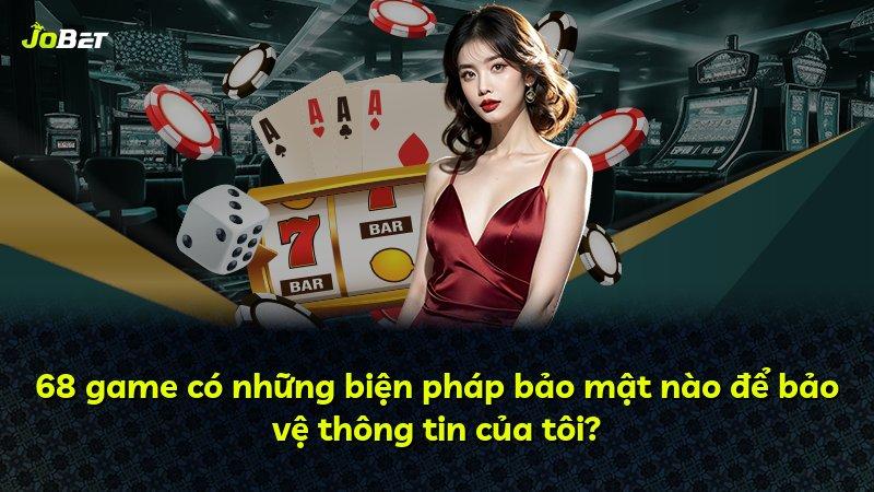 68 game có những biện pháp bảo mật nào để bảo vệ thông tin của tôi?