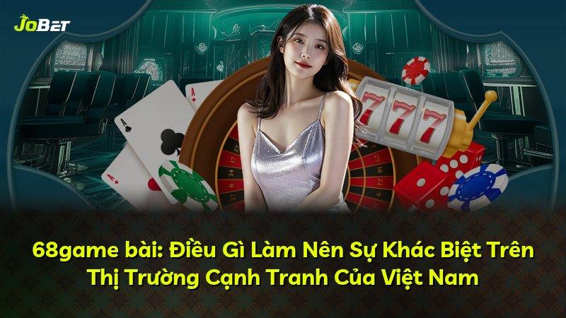 68game bài: Điều Gì Làm Nên Sự Khác Biệt Trên Thị Trường Cạnh Tranh Của Việt Nam