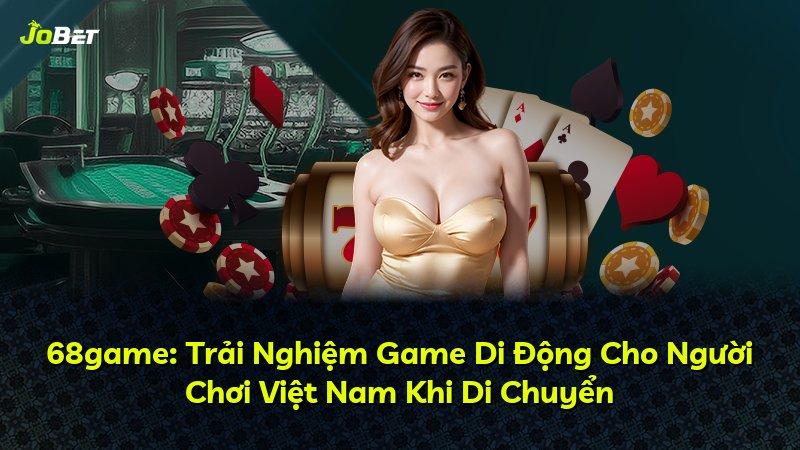 68game: Trải Nghiệm Game Di Động Cho Người Chơi Việt Nam Khi Di Chuyển