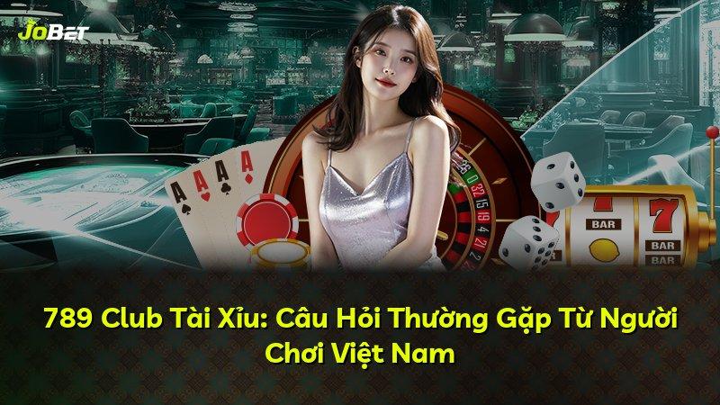 789 Club Tài Xỉu: Câu Hỏi Thường Gặp Từ Người Chơi Việt Nam