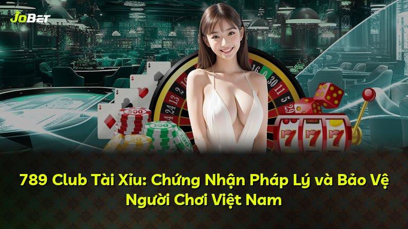 789 Club Tài Xỉu: Chứng Nhận Pháp Lý và Bảo Vệ Người Chơi Việt Nam
