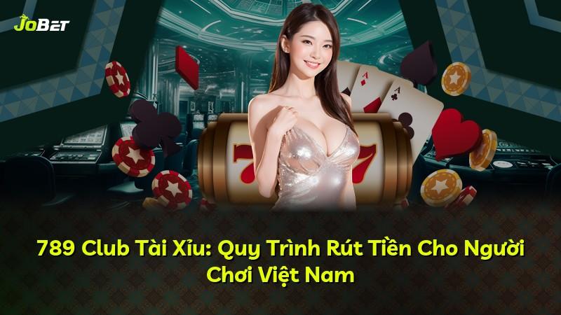 789 Club Tài Xỉu: Quy Trình Rút Tiền Cho Người Chơi Việt Nam