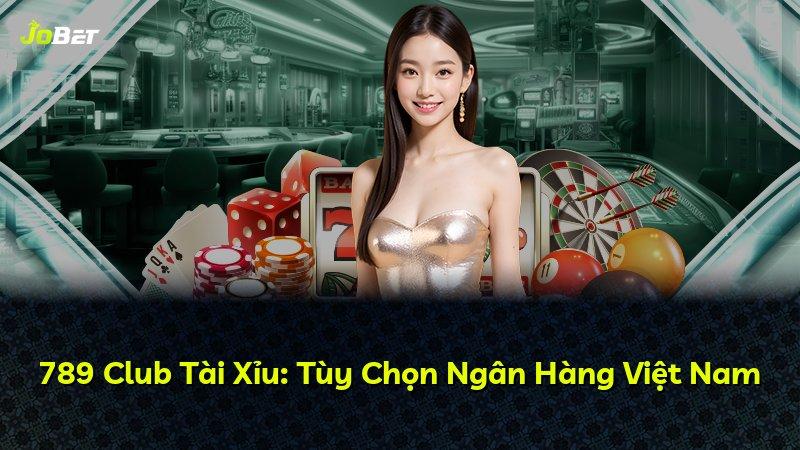 789 Club Tài Xỉu: Tùy Chọn Ngân Hàng Việt Nam