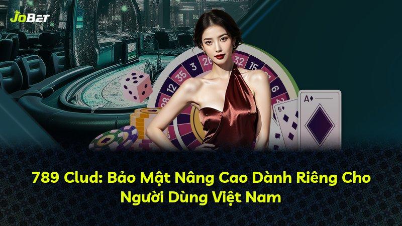 789 Clud: Bảo Mật Nâng Cao Dành Riêng Cho Người Dùng Việt Nam