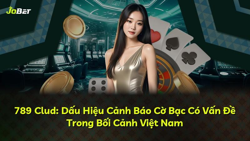 789 Clud: Dấu Hiệu Cảnh Báo Cờ Bạc Có Vấn Đề Trong Bối Cảnh Việt Nam