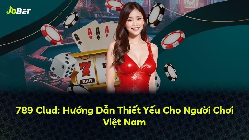 789 Clud: Hướng Dẫn Thiết Yếu Cho Người Chơi Việt Nam
