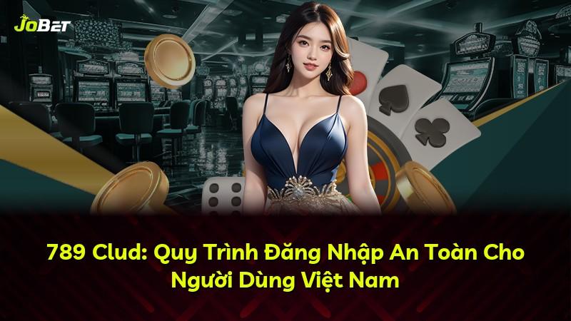 789 Clud: Quy Trình Đăng Nhập An Toàn Cho Người Dùng Việt Nam