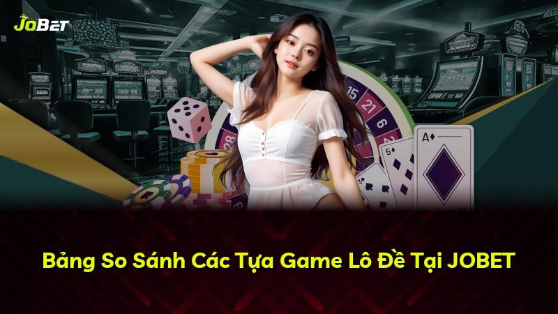 Bảng So Sánh Các Tựa Game Lô Đề Tại JOBET