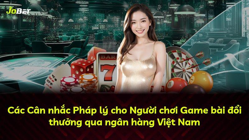 Các Cân nhắc Pháp lý cho Người chơi Game bài đổi thưởng qua ngân hàng Việt Nam