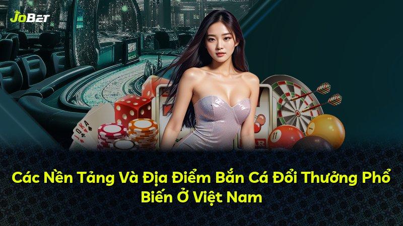 Các Nền Tảng Và Địa Điểm Bắn Cá Đổi Thưởng Phổ Biến Ở Việt Nam