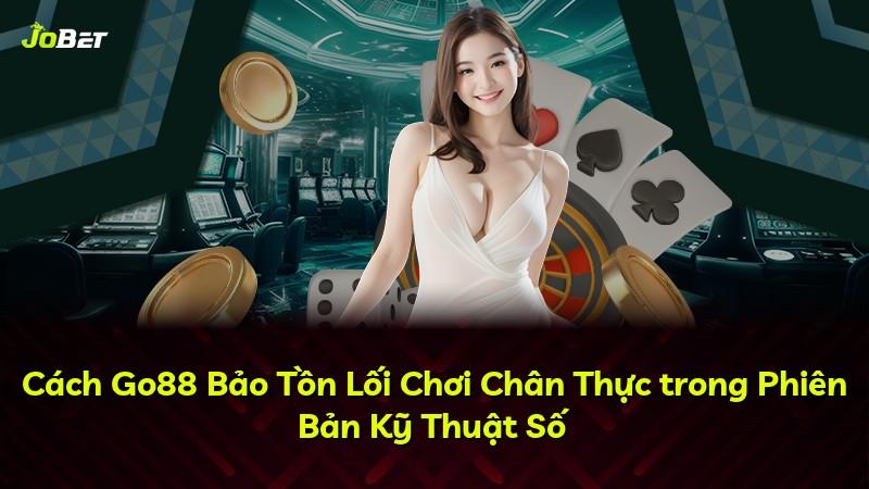 Cách Go88 Bảo Tồn Lối Chơi Chân Thực trong Phiên Bản Kỹ Thuật Số