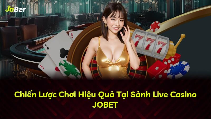 Chiến Lược Chơi Hiệu Quả Tại Sảnh Live Casino JOBET
