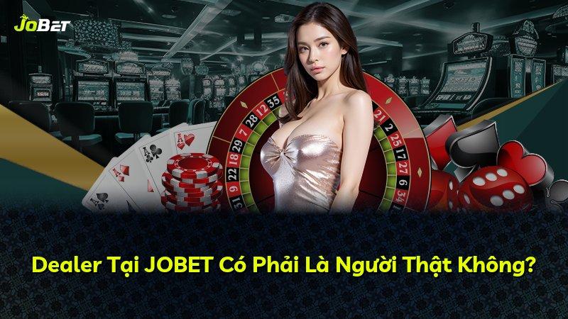Dealer Tại JOBET Có Phải Là Người Thật Không?