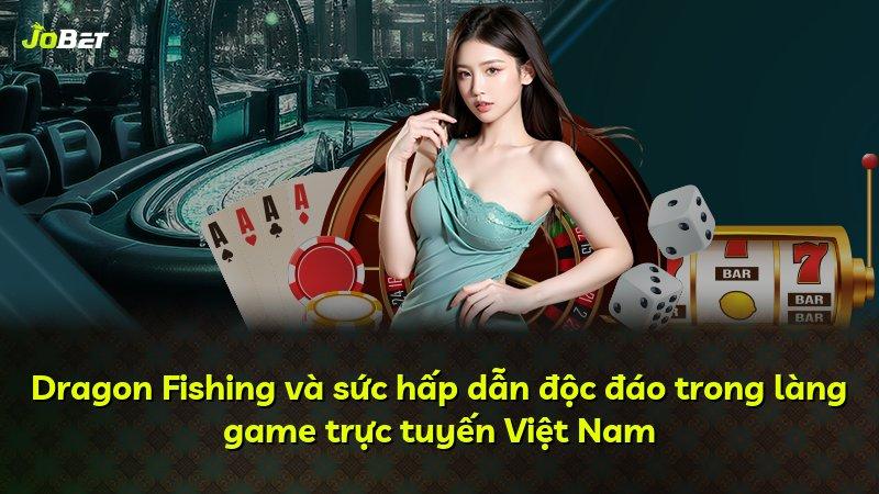 Dragon Fishing và sức hấp dẫn độc đáo trong làng game trực tuyến Việt Nam