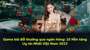 Game bài đổi thưởng qua ngân hàng: 10 Nền tảng Uy tín Nhất Việt Nam 2023