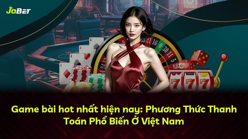 Game bài hot nhất hiện nay: Phương Thức Thanh Toán Phổ Biến Ở Việt Nam