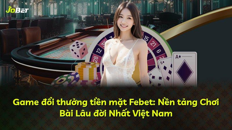 Game đổi thưởng tiền mặt Febet: Nền tảng Chơi Bài Lâu đời Nhất Việt Nam