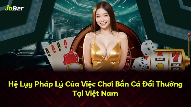 Hệ Lụy Pháp Lý Của Việc Chơi Bắn Cá Đổi Thưởng Tại Việt Nam