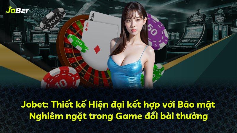 Jobet: Thiết kế Hiện đại kết hợp với Bảo mật Nghiêm ngặt trong Game đổi bài thưởng