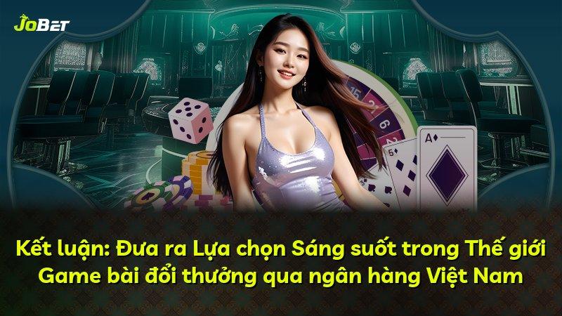 Kết luận: Đưa ra Lựa chọn Sáng suốt trong Thế giới Game bài đổi thưởng qua ngân hàng Việt Nam