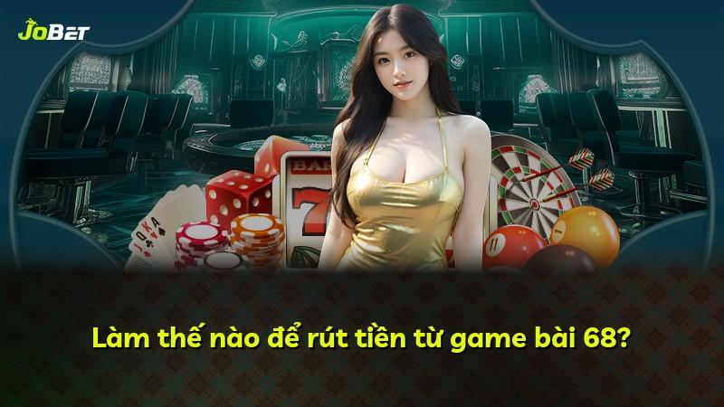 Làm thế nào để rút tiền từ game bài 68?