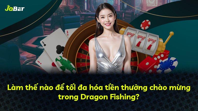 Làm thế nào để tối đa hóa tiền thưởng chào mừng trong Dragon Fishing?