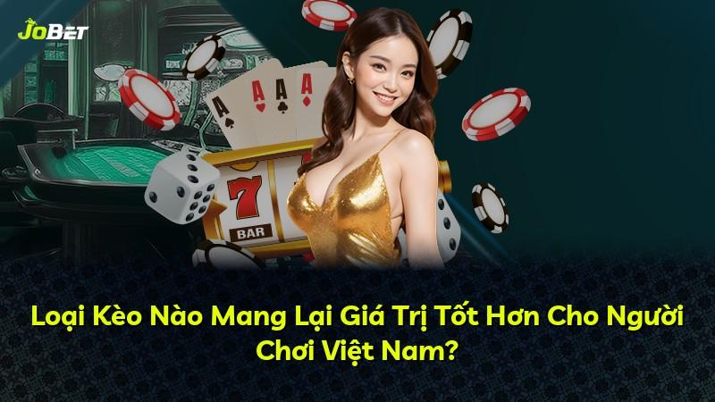 Loại Kèo Nào Mang Lại Giá Trị Tốt Hơn Cho Người Chơi Việt Nam?
