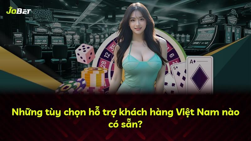 Những tùy chọn hỗ trợ khách hàng Việt Nam nào có sẵn?