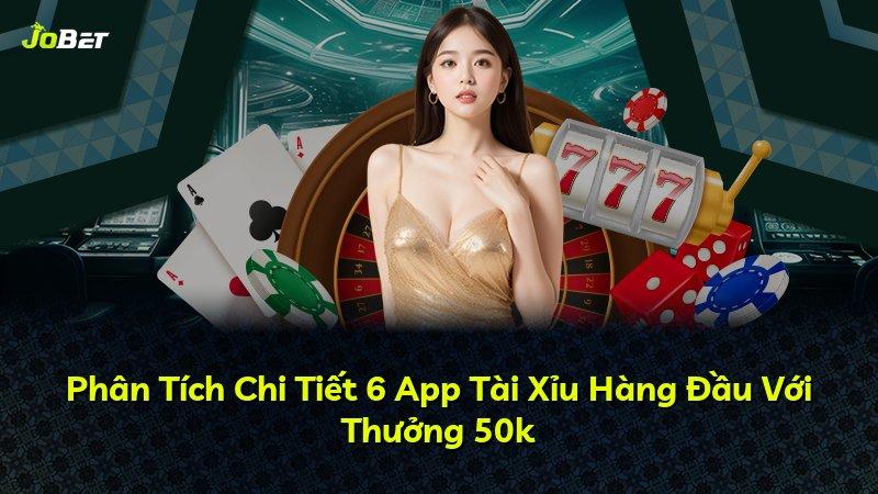 Phân Tích Chi Tiết 6 App Tài Xỉu Hàng Đầu Với Thưởng 50k
