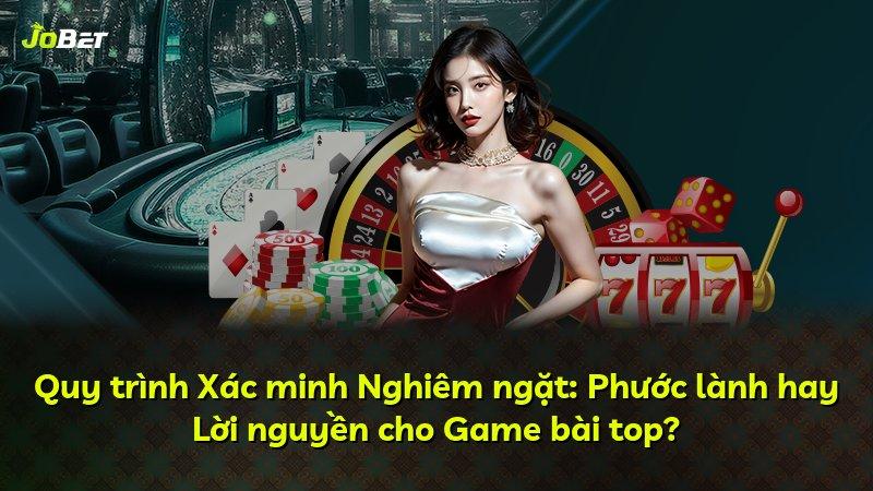 Quy trình Xác minh Nghiêm ngặt: Phước lành hay Lời nguyền cho Game bài top?