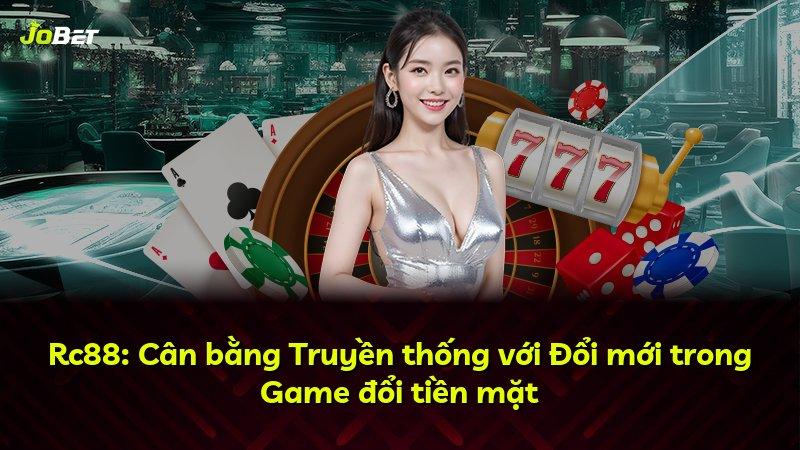 Rc88: Cân bằng Truyền thống với Đổi mới trong Game đổi tiền mặt