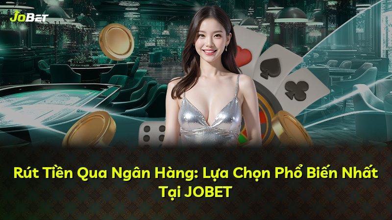 Rút Tiền Qua Ngân Hàng: Lựa Chọn Phổ Biến Nhất Tại JOBET
