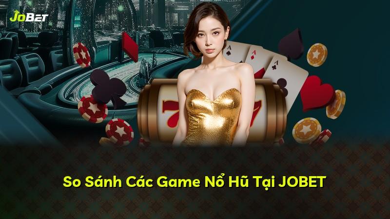So Sánh Các Game Nổ Hũ Tại JOBET