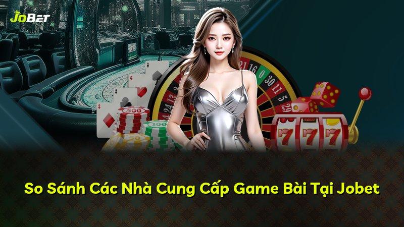 So Sánh Các Nhà Cung Cấp Game Bài Tại Jobet
