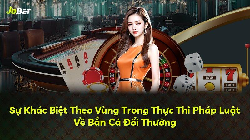 Sự Khác Biệt Theo Vùng Trong Thực Thi Pháp Luật Về Bắn Cá Đổi Thưởng