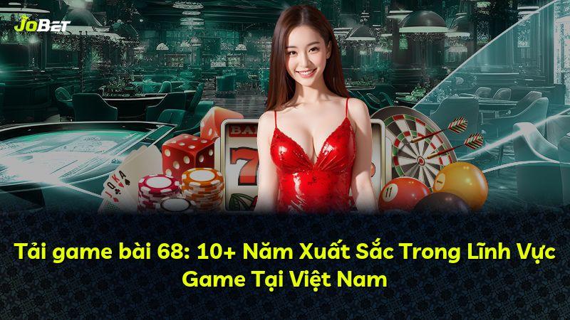 Tải game bài 68: 10+ Năm Xuất Sắc Trong Lĩnh Vực Game Tại Việt Nam