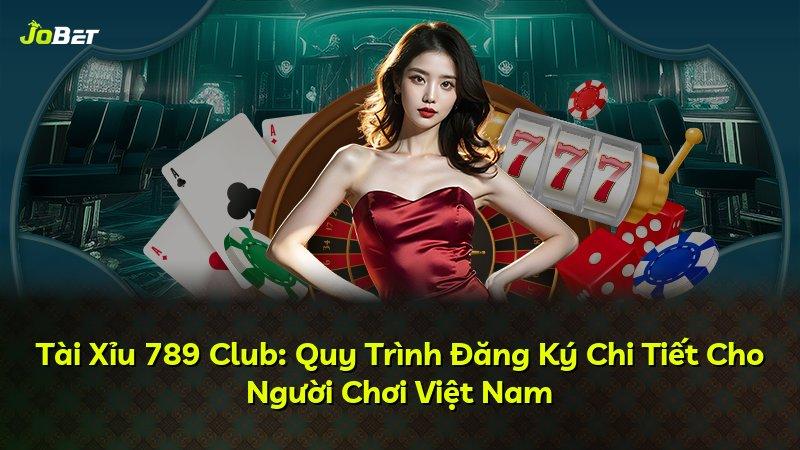 Tài Xỉu 789 Club: Quy Trình Đăng Ký Chi Tiết Cho Người Chơi Việt Nam