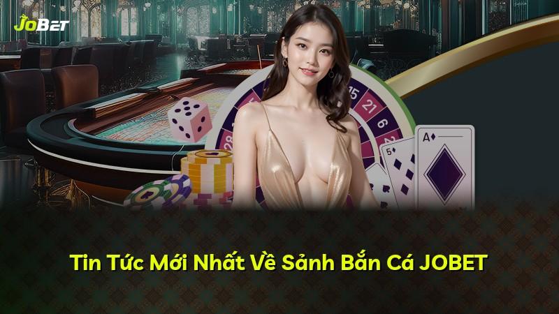Tin Tức Mới Nhất Về Sảnh Bắn Cá JOBET