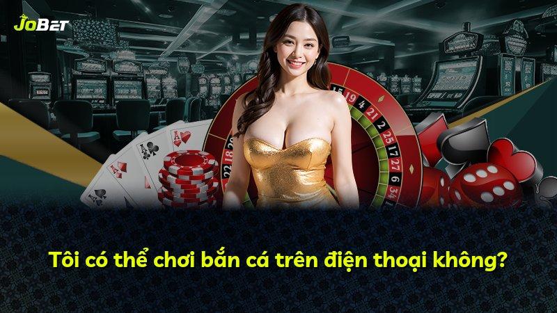 Tôi có thể chơi bắn cá trên điện thoại không?