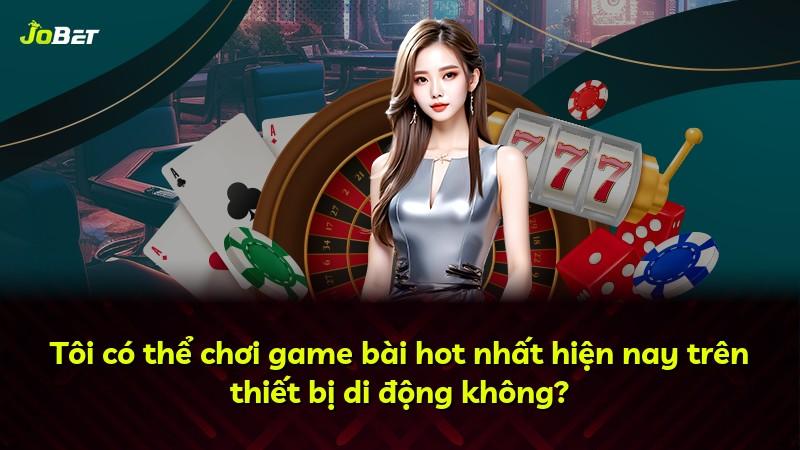 Tôi có thể chơi game bài hot nhất hiện nay trên thiết bị di động không?