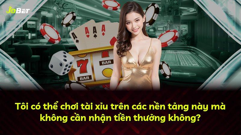 Tôi có thể chơi tài xỉu trên các nền tảng này mà không cần nhận tiền thưởng không?