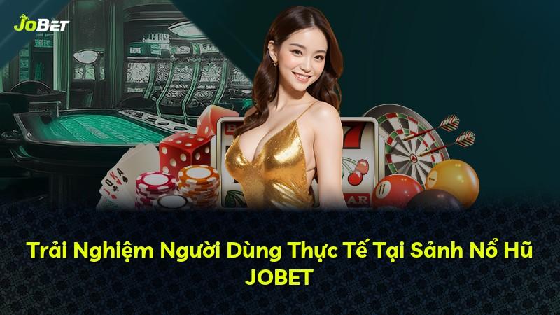 Trải Nghiệm Người Dùng Thực Tế Tại Sảnh Nổ Hũ JOBET