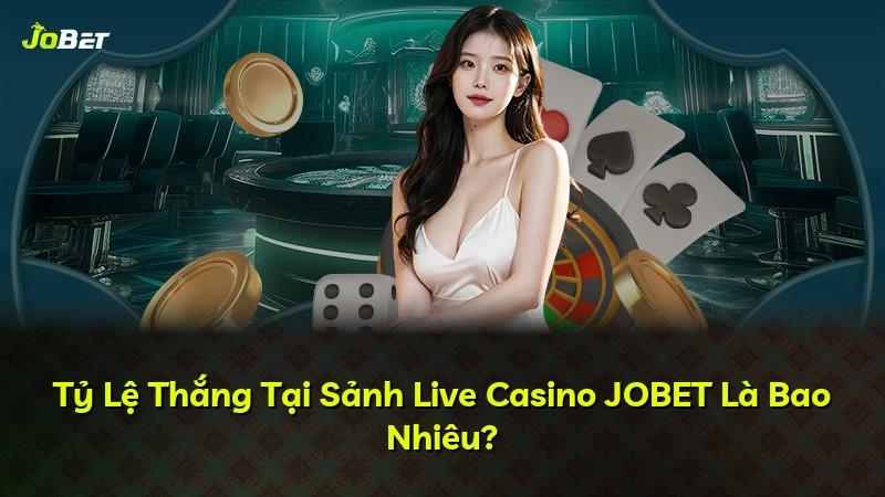 Tỷ Lệ Thắng Tại Sảnh Live Casino JOBET Là Bao Nhiêu?