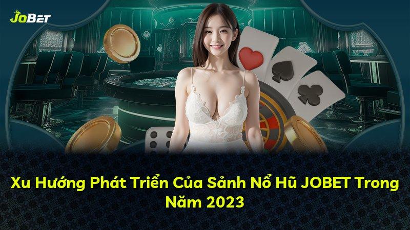 Xu Hướng Phát Triển Của Sảnh Nổ Hũ JOBET Trong Năm 2023