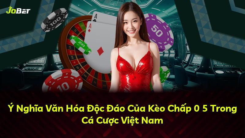 Ý Nghĩa Văn Hóa Độc Đáo Của Kèo Chấp 0 5 Trong Cá Cược Việt Nam